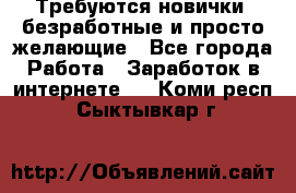 Требуются новички, безработные и просто желающие - Все города Работа » Заработок в интернете   . Коми респ.,Сыктывкар г.